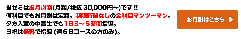 当ゼミはお月謝制(月額/税抜30,000円～)です!!何科目でもお月謝は定額。制限時間なしの全科目マンツーマン。夕方入室の中高生でも1日3～5時間指導。日祝は無料で指導(週6日コースの方のみ)。