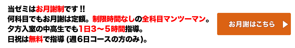 当ゼミはお月謝制です!!何科目でもお月謝は定額。制限時間なしの全科目マンツーマン。夕方入室の中高生でも1日3～5時間指導。日祝は無料で指導(週6日コースの方のみ)。